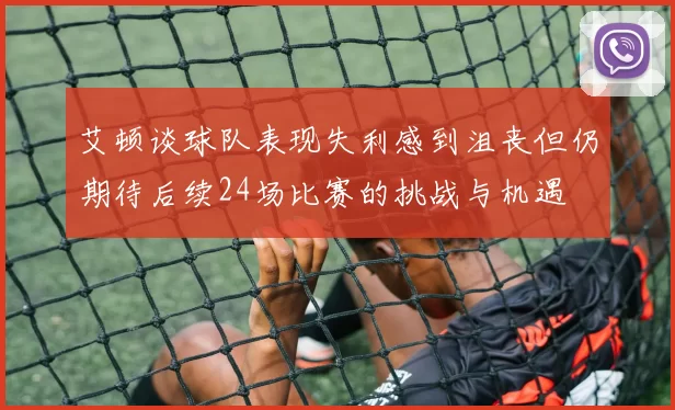 艾顿谈球队表现失利感到沮丧但仍期待后续24场比赛的挑战与机遇