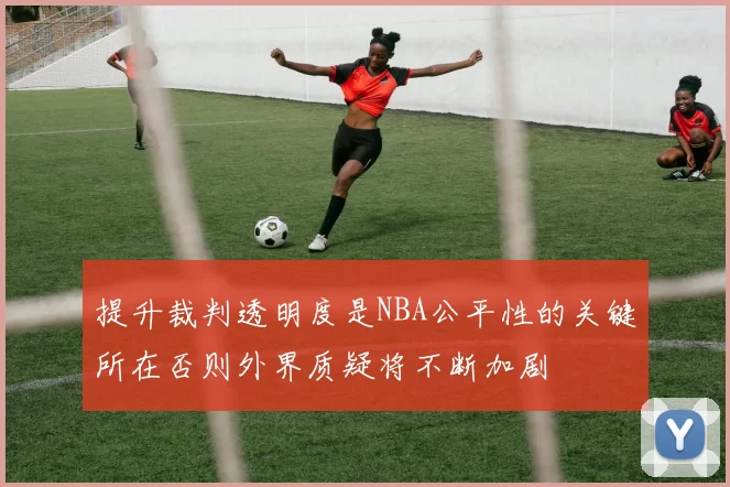 提升裁判透明度是NBA公平性的关键所在否则外界质疑将不断加剧